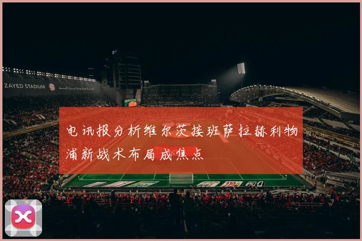 电讯报分析维尔茨接班萨拉赫利物浦新战术布局成焦点
