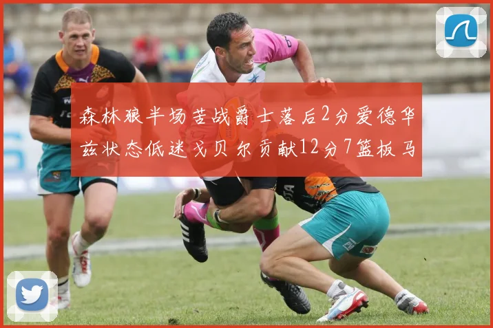 森林狼半场苦战爵士落后2分爱德华兹状态低迷戈贝尔贡献12分7篮板马卡表现抢眼拿下15分