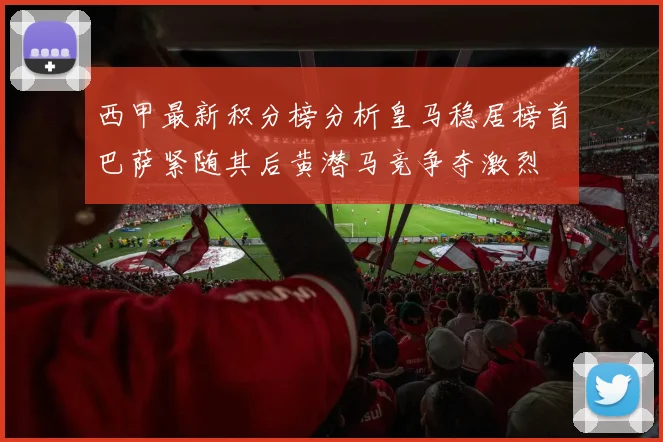 西甲最新积分榜分析皇马稳居榜首巴萨紧随其后黄潜马竞争夺激烈