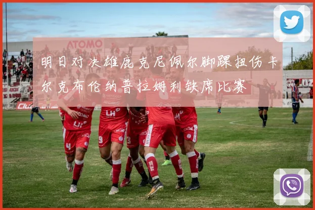 明日对决雄鹿克尼佩尔脚踝扭伤卡尔克布伦纳普拉姆利缺席比赛