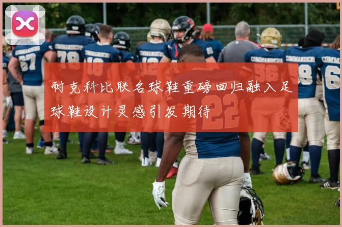 耐克科比联名球鞋重磅回归融入足球鞋设计灵感引发期待