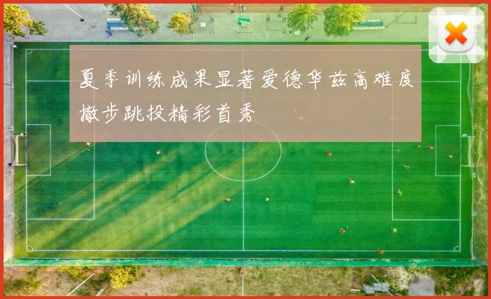 夏季训练成果显著爱德华兹高难度撤步跳投精彩首秀