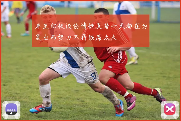 库里积极谈伤情恢复每一天都在为复出而努力不再缺席太久