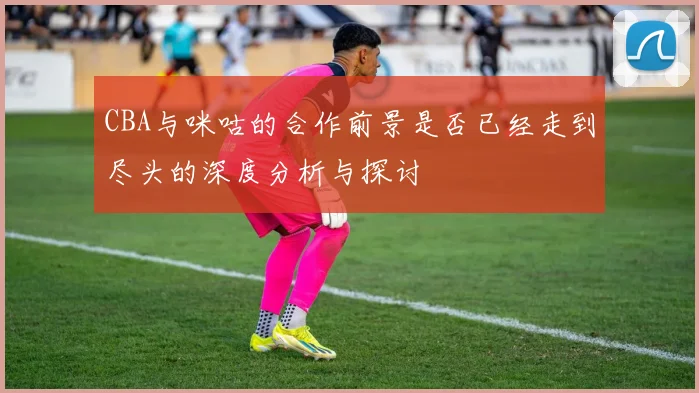 CBA与咪咕的合作前景是否已经走到尽头的深度分析与探讨