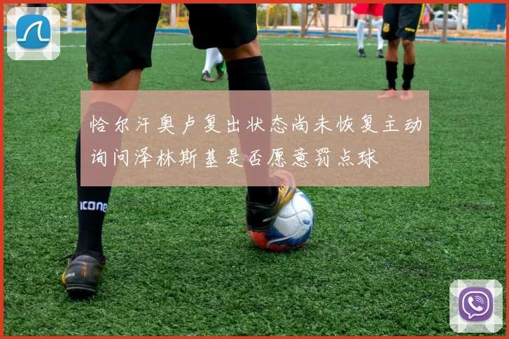 恰尔汗奥卢复出状态尚未恢复主动询问泽林斯基是否愿意罚点球