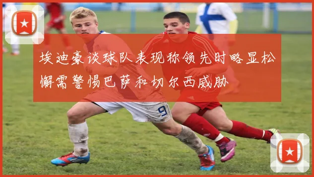 埃迪豪谈球队表现称领先时略显松懈需警惕巴萨和切尔西威胁