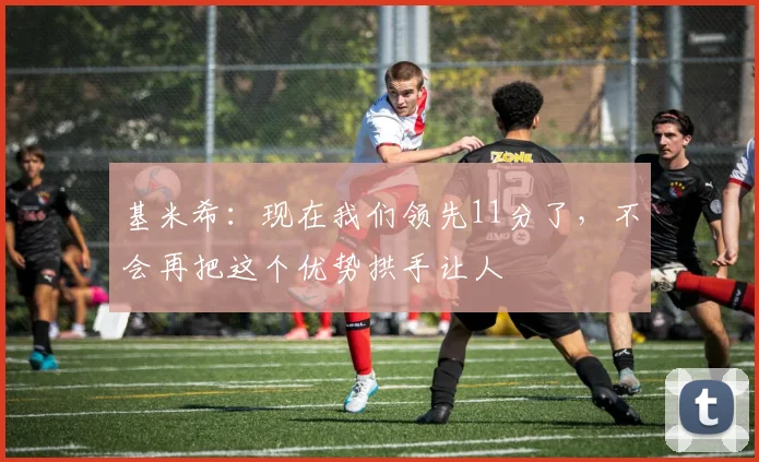 基米希：现在我们领先11分了，不会再把这个优势拱手让人