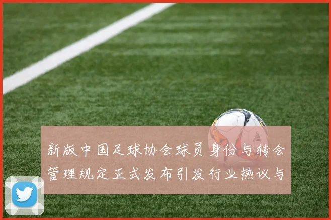 新版中国足球协会球员身份与转会管理规定正式发布引发行业热议与期待