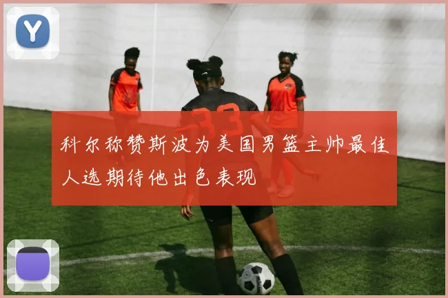 科尔称赞斯波为美国男篮主帅最佳人选期待他出色表现