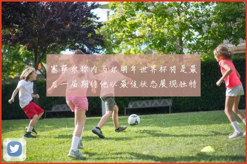 塞萨尔称内马尔明年世界杯将是最后一届期待他以最佳状态展现独特风采
