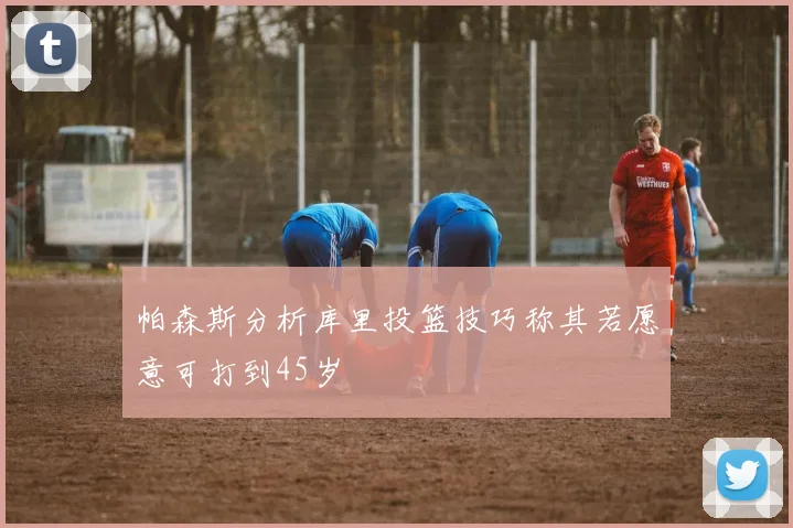 帕森斯分析库里投篮技巧称其若愿意可打到45岁