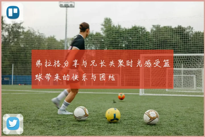 弗拉格分享与兄长共聚时光感受篮球带来的快乐与团结