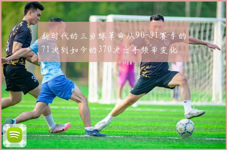 新时代的三分球革命从90-91赛季的71次到如今的370次出手频率变化