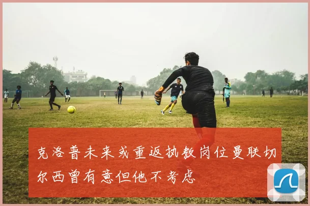 克洛普未来或重返执教岗位曼联切尔西曾有意但他不考虑