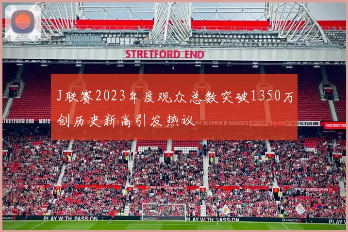 J联赛2023年度观众总数突破1350万创历史新高引发热议