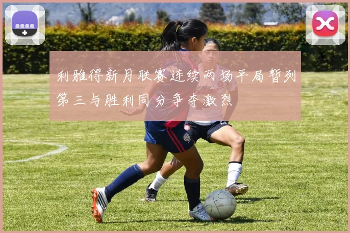 利雅得新月联赛连续两场平局暂列第三与胜利同分争夺激烈