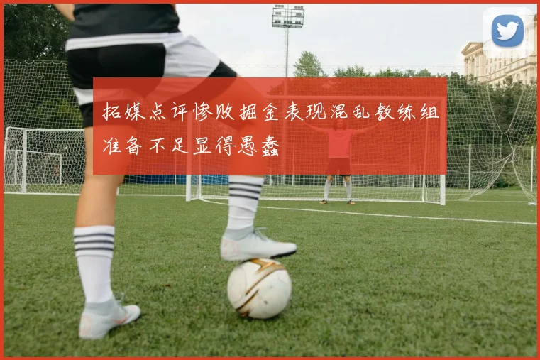 拓媒点评惨败掘金表现混乱教练组准备不足显得愚蠢