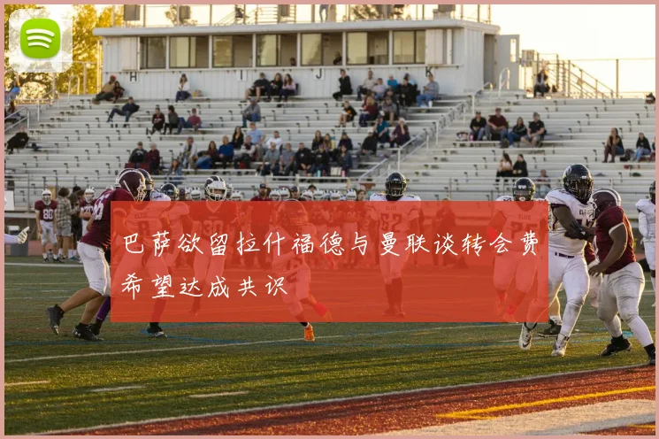 巴萨欲留拉什福德与曼联谈转会费希望达成共识