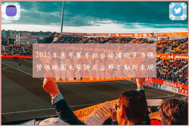 2025年意甲赛季积分榜揭晓罗马强势领跑国米紧随其后那不勒斯表现不俗