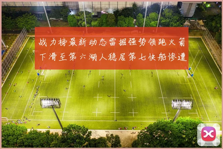 战力榜最新动态雷掘强势领跑火箭下滑至第六湖人稳居第七快船惨遭重创跌至二十七位