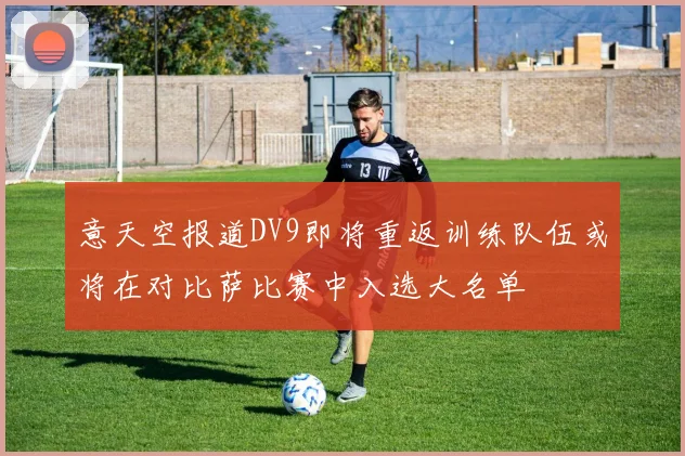 意天空报道DV9即将重返训练队伍或将在对比萨比赛中入选大名单
