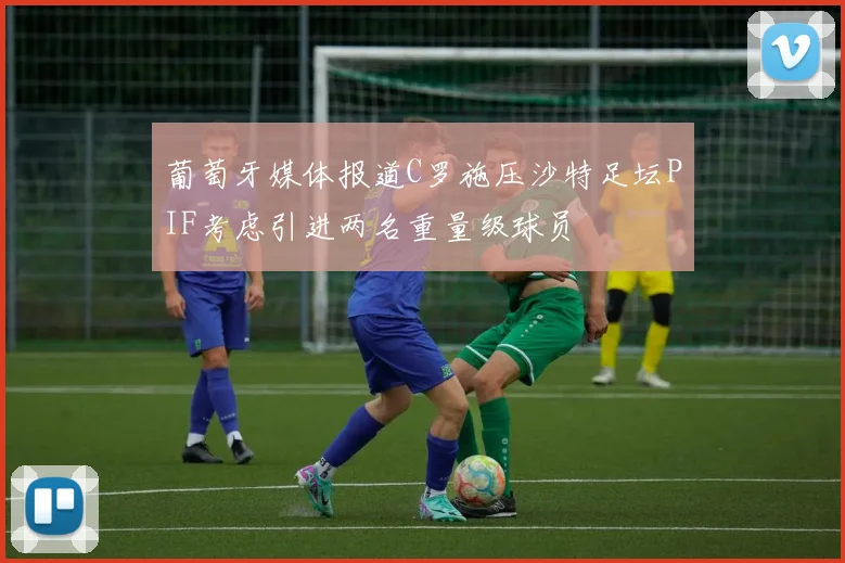 葡萄牙媒体报道C罗施压沙特足坛PIF考虑引进两名重量级球员