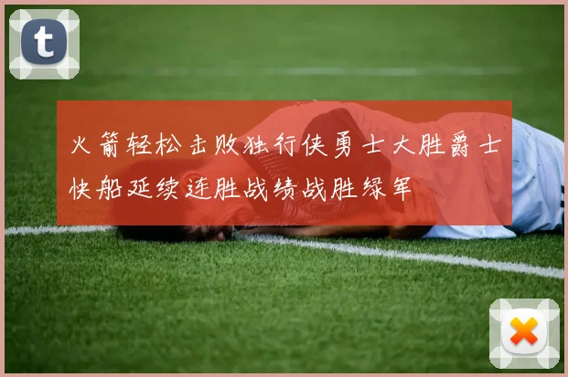 火箭轻松击败独行侠勇士大胜爵士快船延续连胜战绩战胜绿军