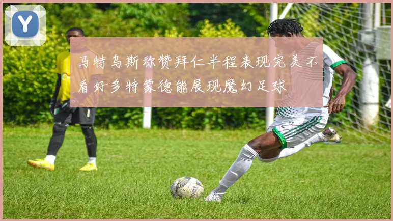 马特乌斯称赞拜仁半程表现完美不看好多特蒙德能展现魔幻足球