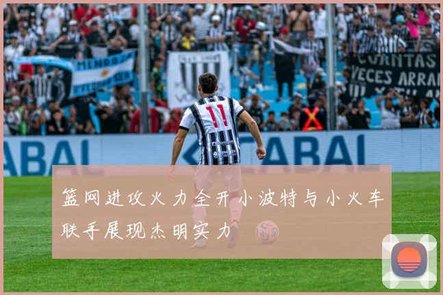 篮网进攻火力全开小波特与小火车联手展现杰明实力