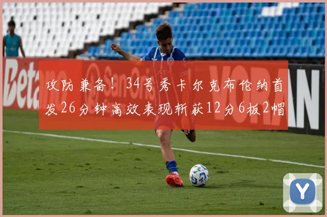 攻防兼备！34号秀卡尔克布伦纳首发26分钟高效表现斩获12分6板2帽