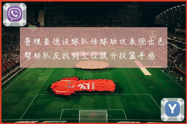 普理查德谈球队传球助攻表现出色帮助队友找到空位提升投篮手感