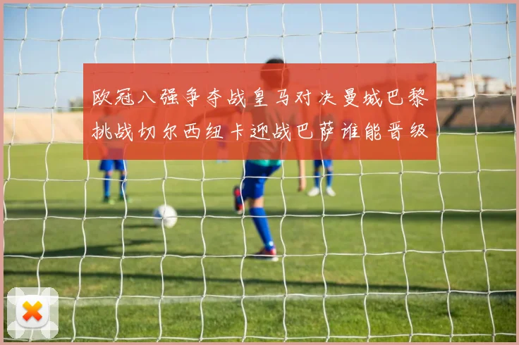 欧冠八强争夺战皇马对决曼城巴黎挑战切尔西纽卡迎战巴萨谁能晋级