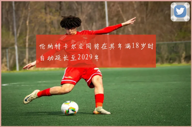 伦纳特卡尔合同将在其年满18岁时自动延长至2029年