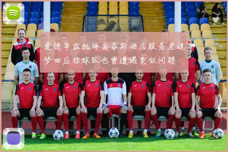 爱德华兹批评孟菲斯酒店服务差追梦回应称球队也曾遭遇类似问题