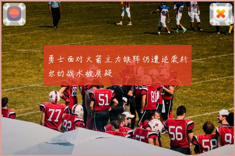 勇士面对火箭主力缺阵仍遭逆袭科尔的战术被质疑