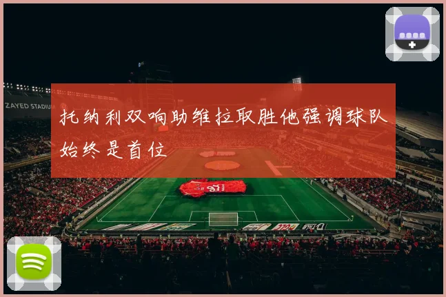 托纳利双响助维拉取胜他强调球队始终是首位
