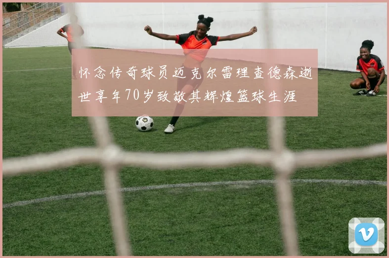 怀念传奇球员迈克尔雷理查德森逝世享年70岁致敬其辉煌篮球生涯