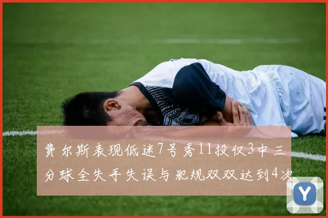 费尔斯表现低迷7号秀11投仅3中三分球全失手失误与犯规双双达到4次