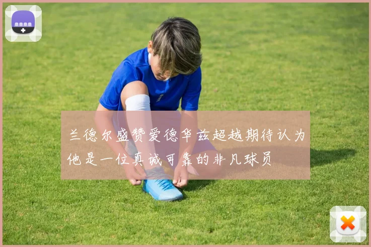兰德尔盛赞爱德华兹超越期待认为他是一位真诚可靠的非凡球员