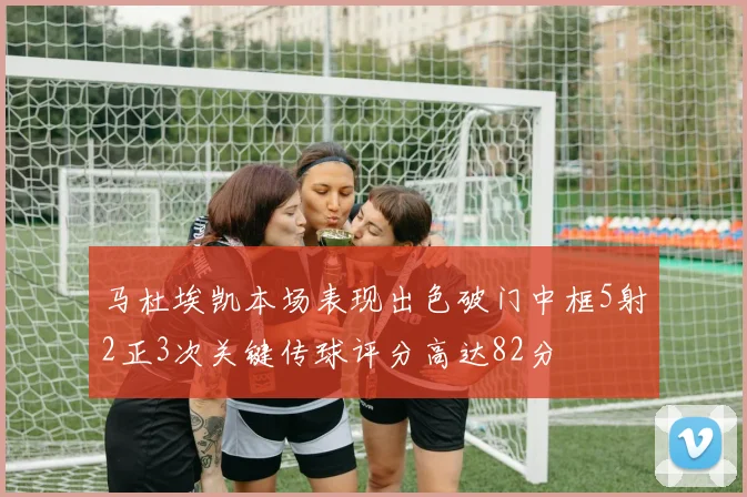 马杜埃凯本场表现出色破门中框5射2正3次关键传球评分高达82分
