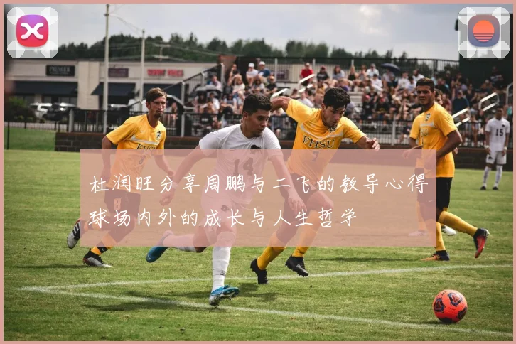杜润旺分享周鹏与二飞的教导心得球场内外的成长与人生哲学