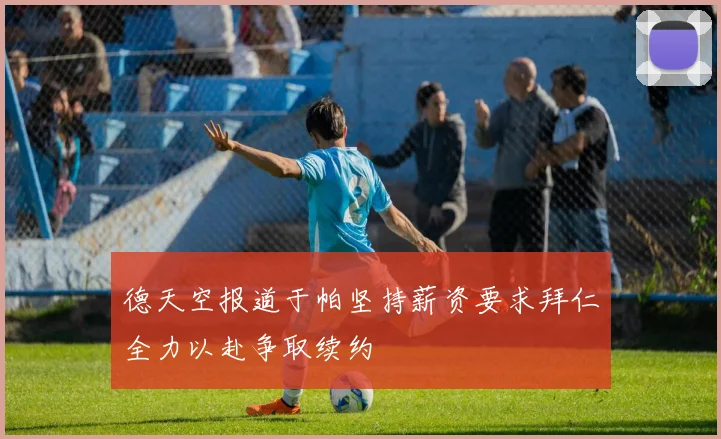 德天空报道于帕坚持薪资要求拜仁全力以赴争取续约