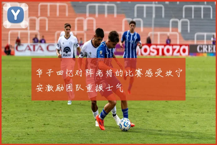 华子回忆对阵老将的比赛感受坎宁安激励团队重振士气