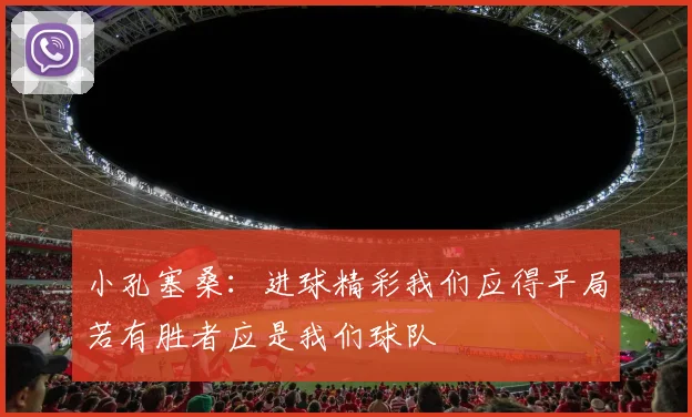 小孔塞桑：进球精彩我们应得平局若有胜者应是我们球队
