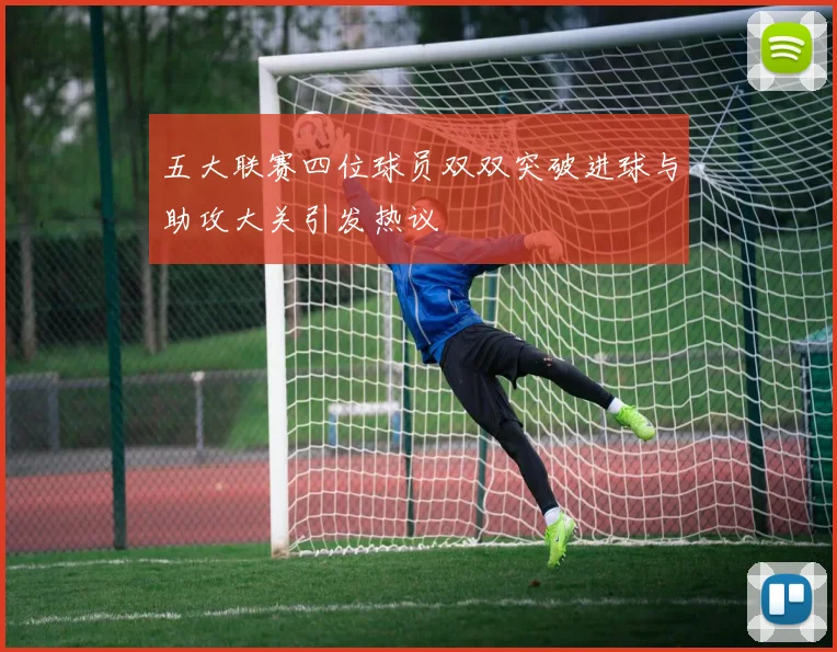 五大联赛四位球员双双突破进球与助攻大关引发热议